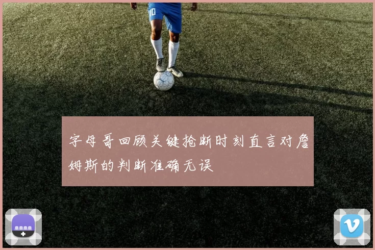 字母哥回顾关键抢断时刻直言对詹姆斯的判断准确无误