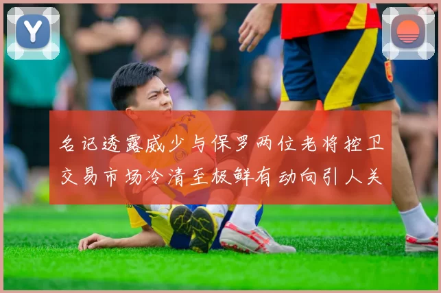 名记透露威少与保罗两位老将控卫交易市场冷清至极鲜有动向引人关注