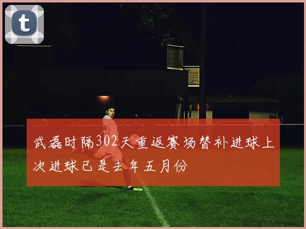 武磊时隔302天重返赛场替补进球上次进球已是去年五月份