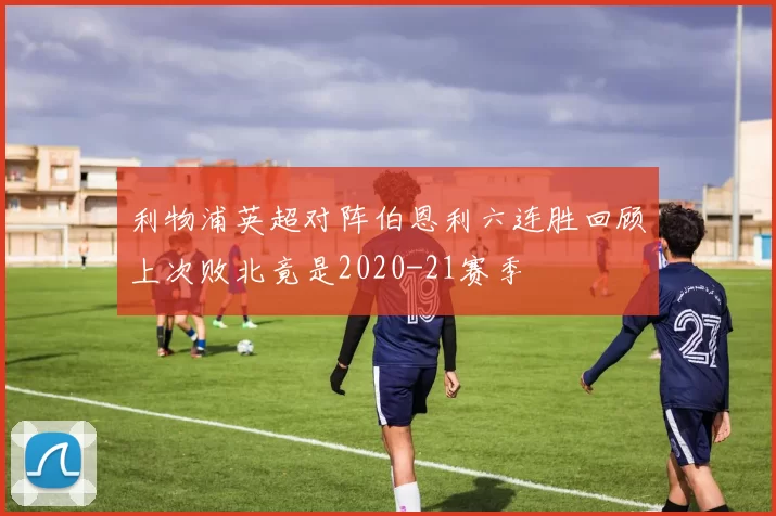 利物浦英超对阵伯恩利六连胜回顾上次败北竟是2020-21赛季