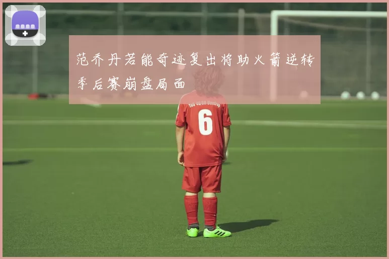 范乔丹若能奇迹复出将助火箭逆转季后赛崩盘局面