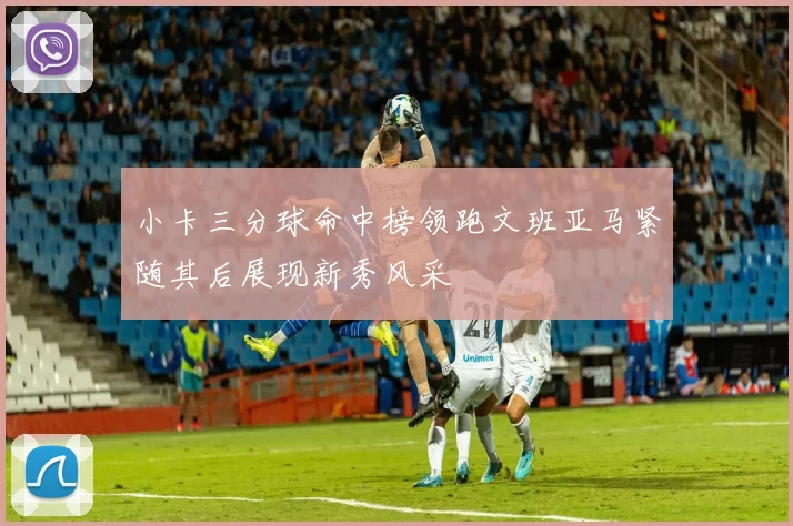 小卡三分球命中榜领跑文班亚马紧随其后展现新秀风采