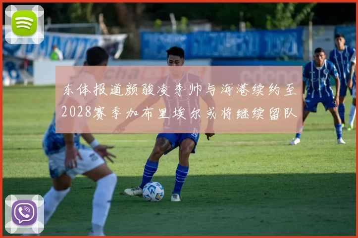 东体报道颜骏凌李帅与海港续约至2028赛季加布里埃尔或将继续留队