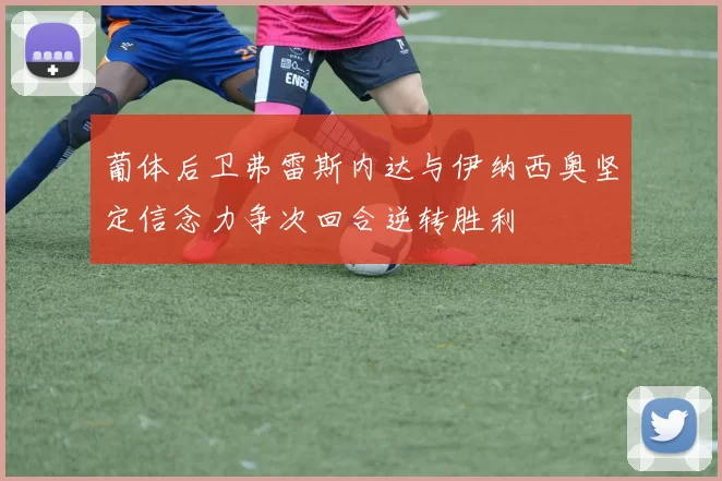 葡体后卫弗雷斯内达与伊纳西奥坚定信念力争次回合逆转胜利