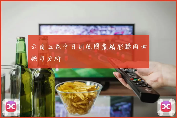 云南玉昆今日训练图集精彩瞬间回顾与分析
