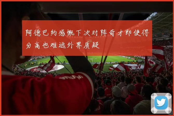 阿德巴约感慨下次对阵奇才即使得分高也难逃外界质疑