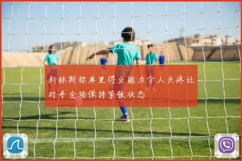 科林斯称库里得分能力令人头疼让对手全场保持紧张状态