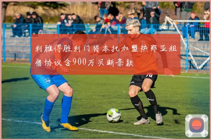 利雅得胜利门将本托加盟热那亚租借协议含900万买断条款