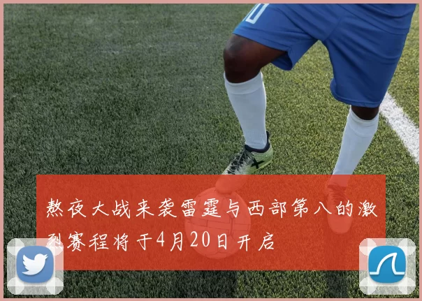 熬夜大战来袭雷霆与西部第八的激烈赛程将于4月20日开启