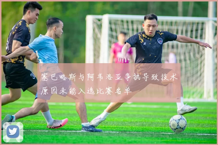 塞巴略斯与阿韦洛亚争执导致技术原因未能入选比赛名单