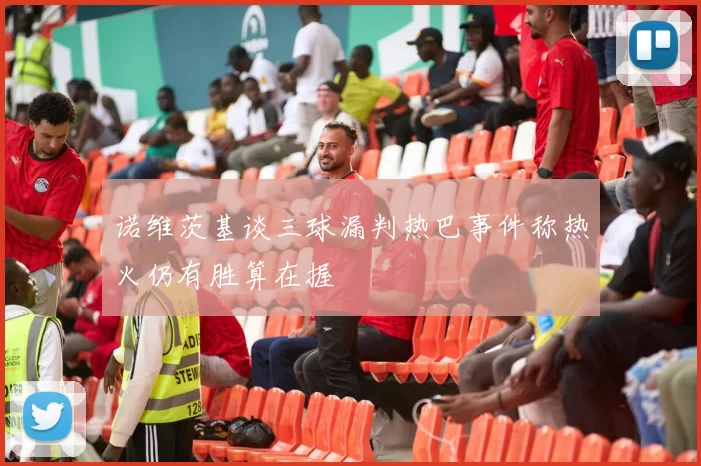 诺维茨基谈三球漏判热巴事件称热火仍有胜算在握