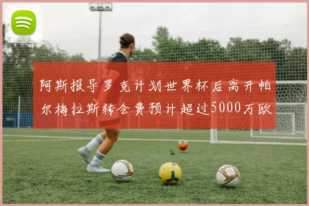 阿斯报导罗克计划世界杯后离开帕尔梅拉斯转会费预计超过5000万欧元