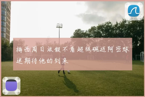 梅西周日放假不看超级碗迈阿密球迷期待他的到来