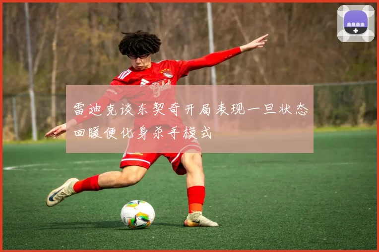 雷迪克谈东契奇开局表现一旦状态回暖便化身杀手模式