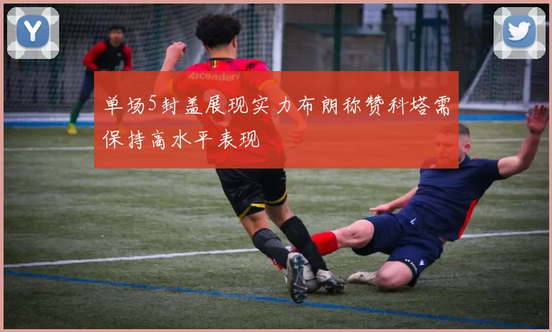 单场5封盖展现实力布朗称赞科塔需保持高水平表现