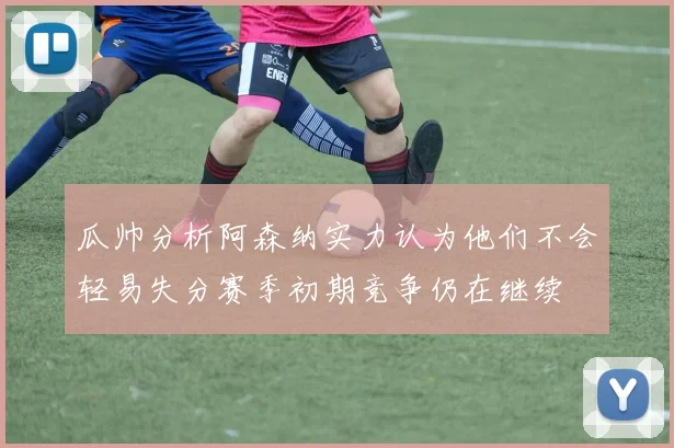 瓜帅分析阿森纳实力认为他们不会轻易失分赛季初期竞争仍在继续