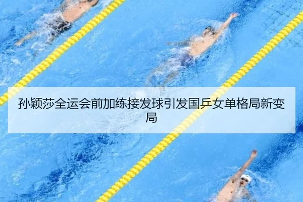 孙颖莎全运会前加练接发球引发国乒女单格局新变局